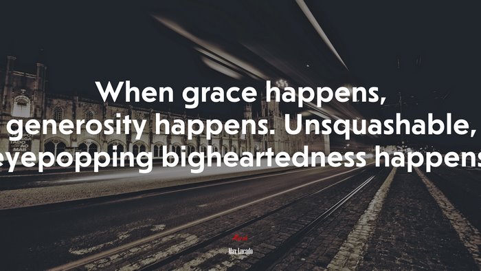 When grace happens, generosity happens. Unsquashable, eyepopping bigheartedness happens. | Max Lucado quote