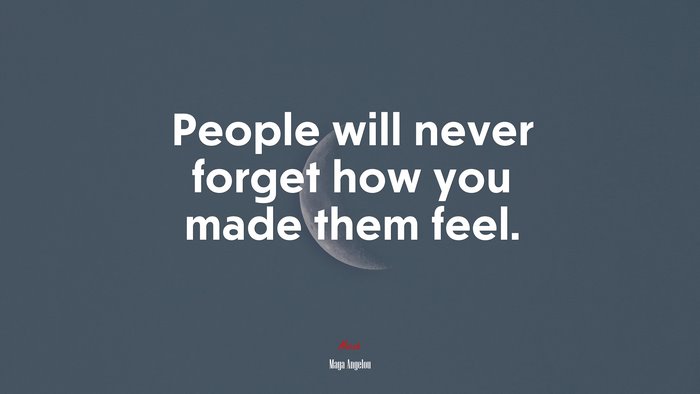 People will never forget how you made them feel. | Maya Angelou quote