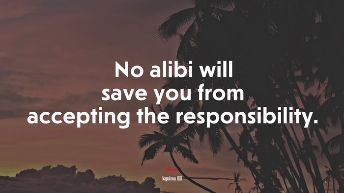 No alibi will save you from accepting the responsibility. | Napoleon Hill quote