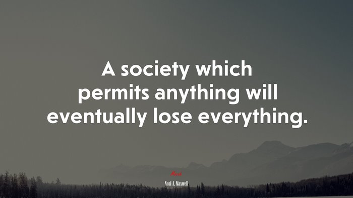 A society which permits anything will eventually lose everything. | Neal A. Maxwell quote