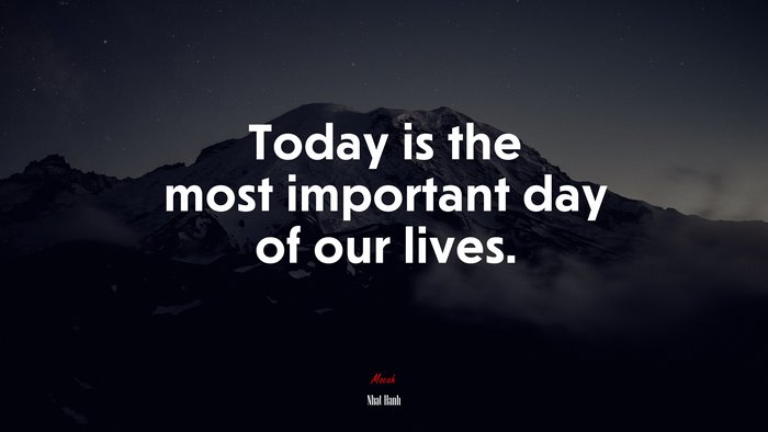Today is the most important day of our lives. | Nhat Hanh quote