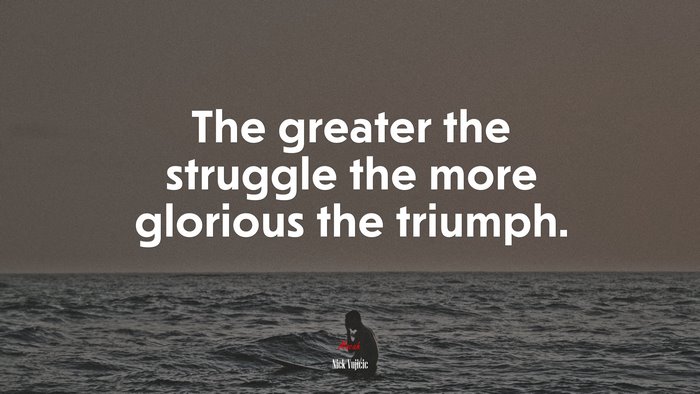 The greater the struggle the more glorious the triumph. | Nick Vujicic quote