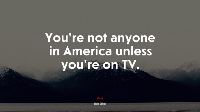 You’re not anyone in America unless you’re on TV. | Nicole Kidman quote
