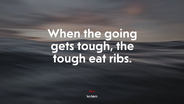 When the going gets tough, the tough eat ribs. | Nora Roberts quote