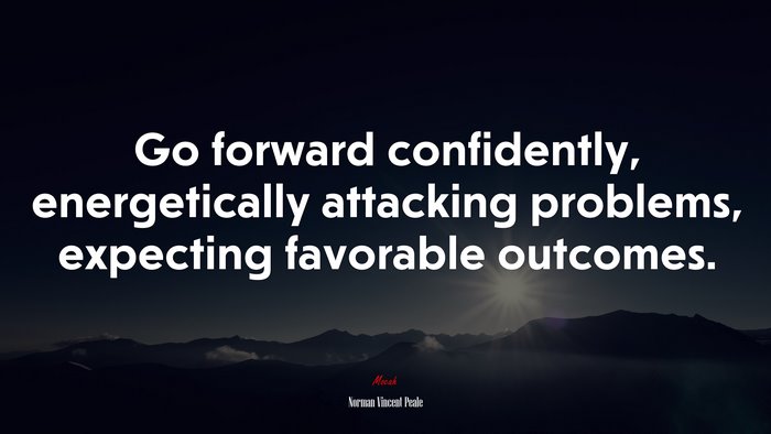 Go forward confidently, energetically attacking problems, expecting favorable outcomes. | Norman Vincent Peale quote