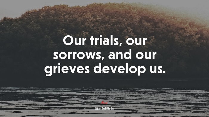 Our trials, our sorrows, and our grieves develop us. | Orison Swett Marden quote