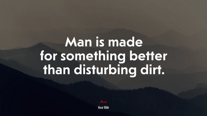Man is made for something better than disturbing dirt. | Oscar Wilde quote