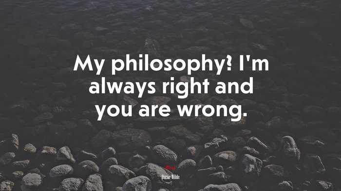My philosophy? I’m always right and you are wrong. | Oscar Wilde quote