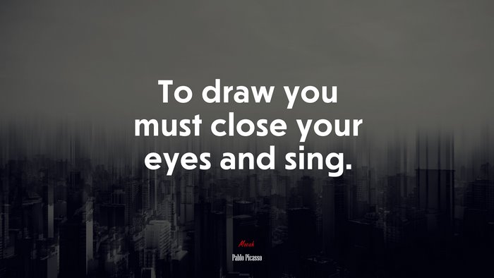 To draw you must close your eyes and sing. | Pablo Picasso quote