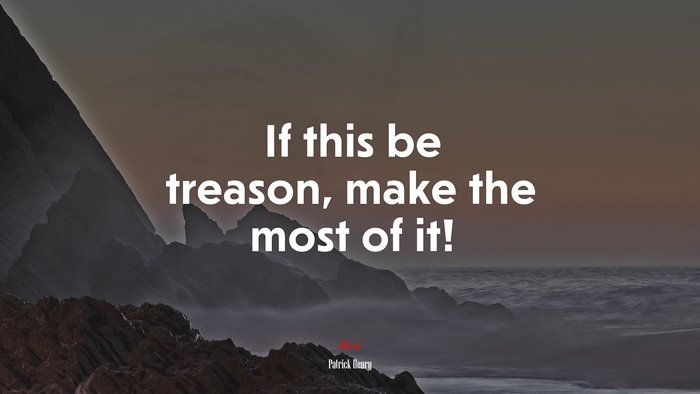 If this be treason, make the most of it! | Patrick Henry quote