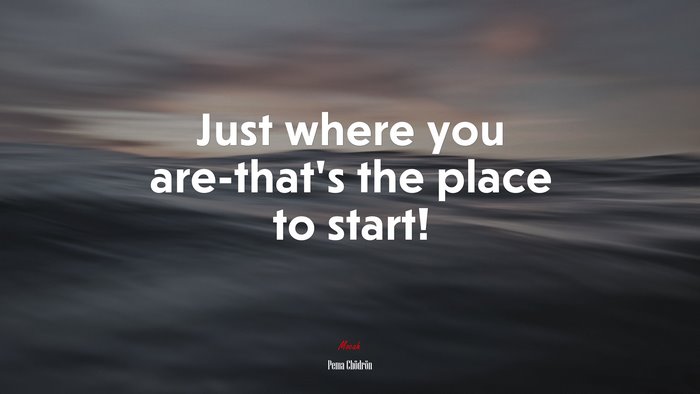 Just where you are-that’s the place to start! | Pema Chödrön quote
