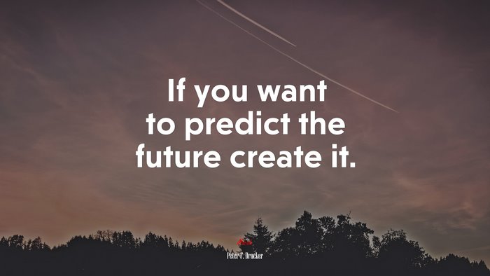 If you want to predict the future create it. | Peter F. Drucker quote