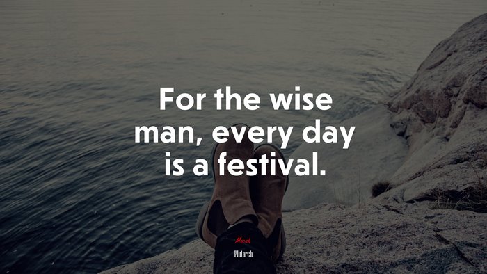 For the wise man, every day is a festival. | Plutarch quote