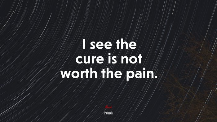 I see the cure is not worth the pain. | Plutarch quote