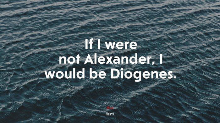 If I were not Alexander, I would be Diogenes. | Plutarch quote