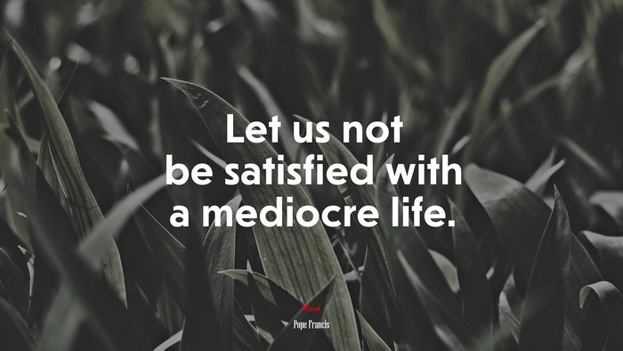 Let us not be satisfied with a mediocre life. | Pope Francis quote