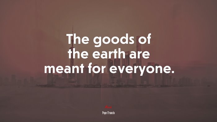 The goods of the earth are meant for everyone. | Pope Francis quote