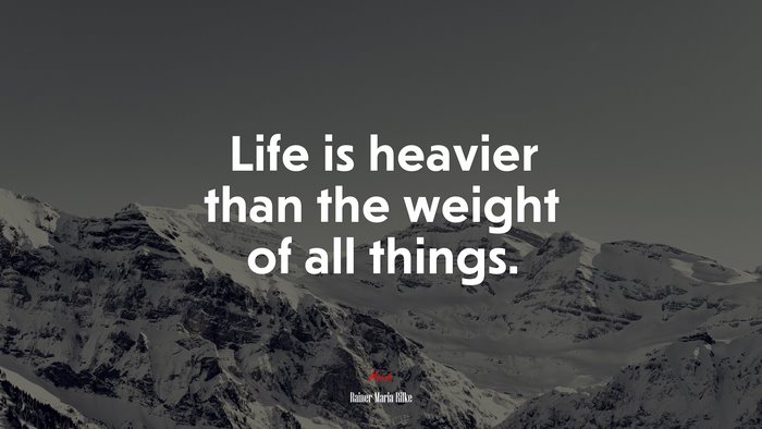Life is heavier than the weight of all things. | Rainer Maria Rilke quote