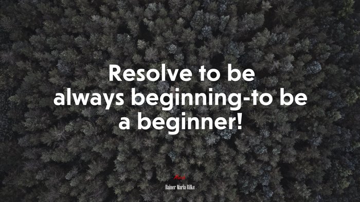 Resolve to be always beginning-to be a beginner! | Rainer Maria Rilke quote