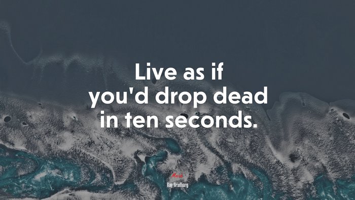 Live as if you’d drop dead in ten seconds. | Ray Bradbury quote