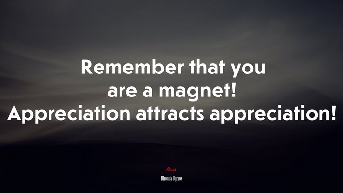 Remember that you are a magnet! Appreciation attracts appreciation! | Rhonda Byrne quote