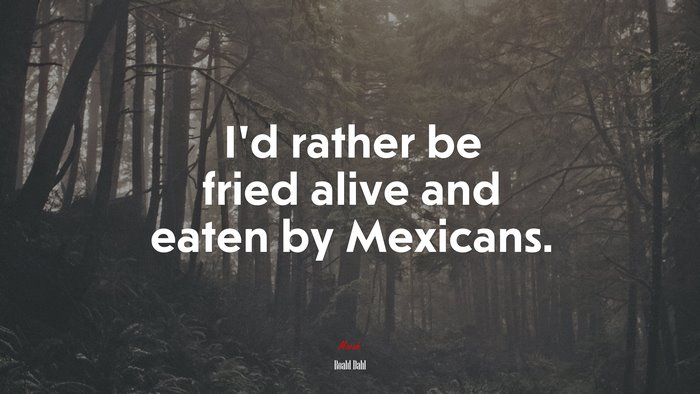 I’d rather be fried alive and eaten by Mexicans. | Roald Dahl quote