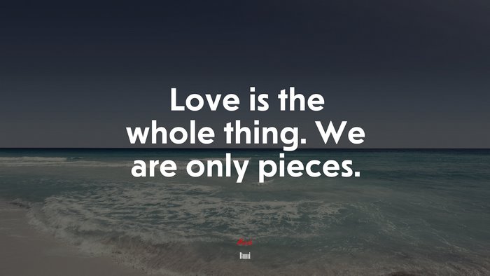 Love is the whole thing. We are only pieces. | Rumi quote