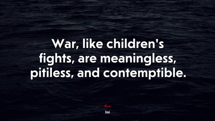 War, like children’s fights, are meaningless, pitiless, and contemptible. | Rumi quote