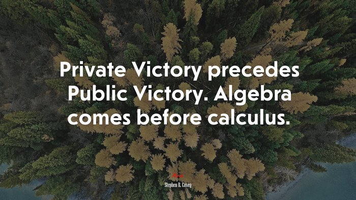 Private Victory precedes Public Victory. Algebra comes before calculus. | Stephen R. Covey quote