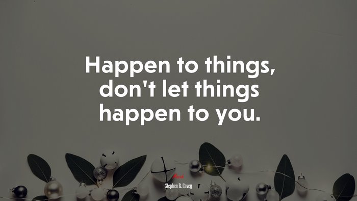 Happen to things, don’t let things happen to you. | Stephen R. Covey quote