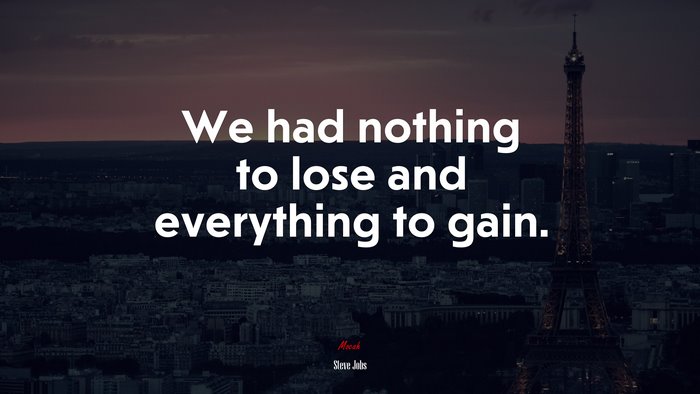 We had nothing to lose and everything to gain. | Steve Jobs quote