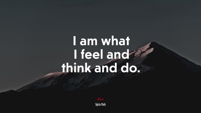 I am what I feel and think and do. | Sylvia Plath quote