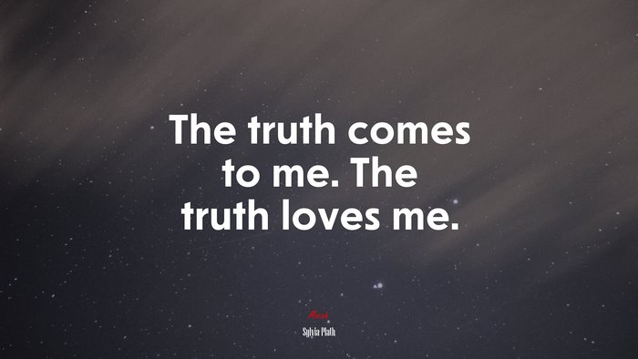 The truth comes to me. The truth loves me. | Sylvia Plath quote