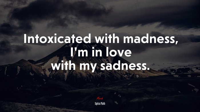 Intoxicated with madness, I’m in love with my sadness. | Sylvia Plath quote