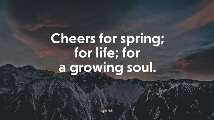 Cheers for spring; for life; for a growing soul. | Sylvia Plath quote