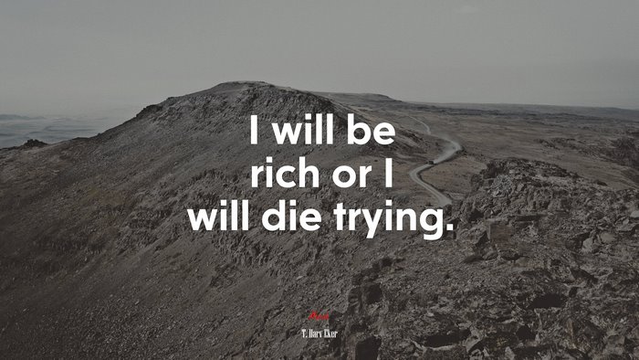 I will be rich or I will die trying. | T. Harv Eker quote