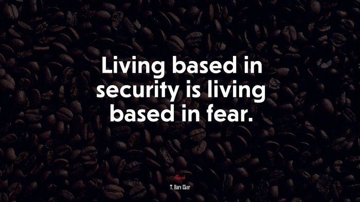 Living based in security is living based in fear. | T. Harv Eker quote