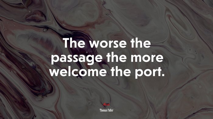 The worse the passage the more welcome the port. | Thomas Fuller quote