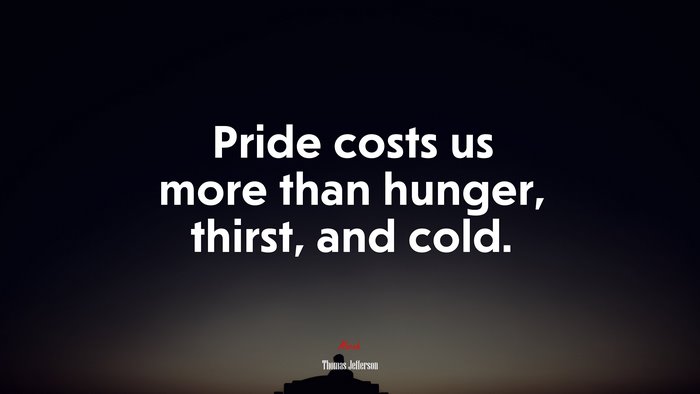Pride costs us more than hunger, thirst, and cold. | Thomas Jefferson quote