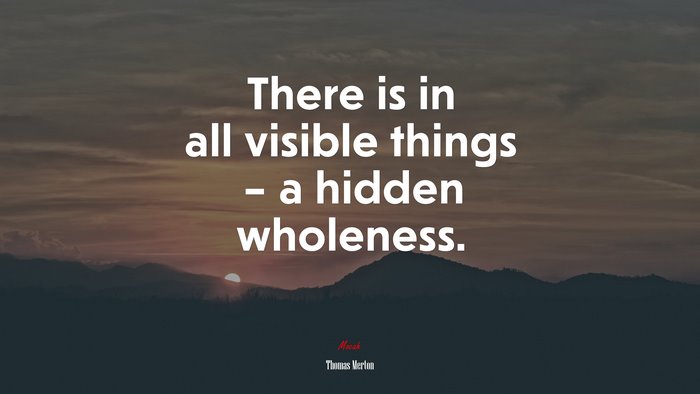 There is in all visible things – a hidden wholeness. | Thomas Merton quote
