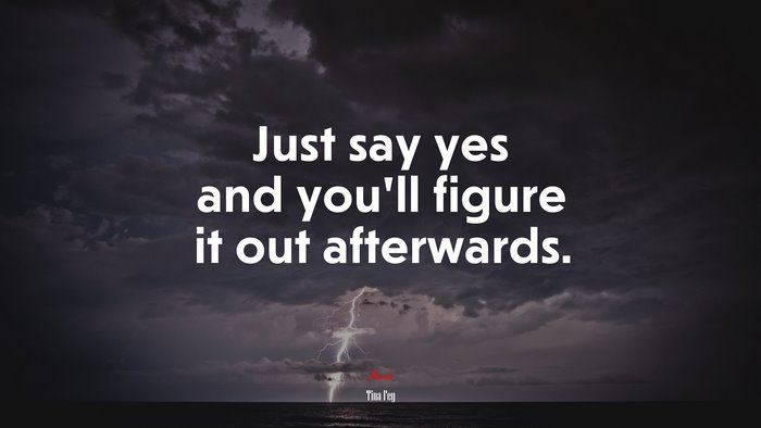 Just say yes and you’ll figure it out afterwards. | Tina Fey quote