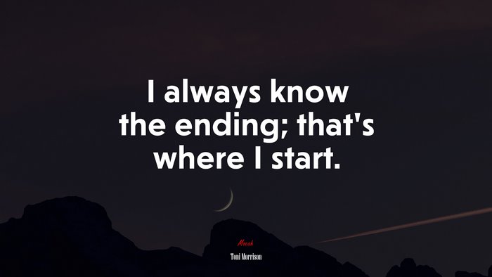 I always know the ending; that’s where I start. | Toni Morrison quote