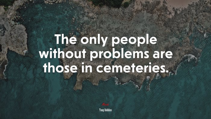The only people without problems are those in cemeteries. | Tony Robbins quote