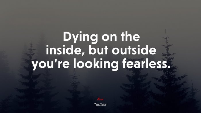 Dying on the inside, but outside you’re looking fearless. | Tupac Shakur quote