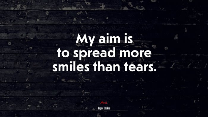 My aim is to spread more smiles than tears. | Tupac Shakur quote