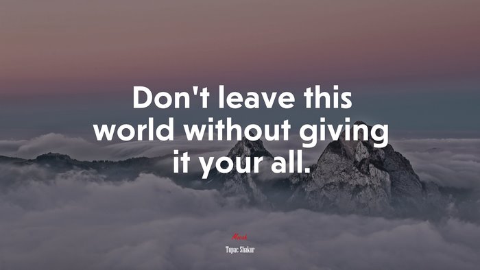 Don’t leave this world without giving it your all. | Tupac Shakur quote