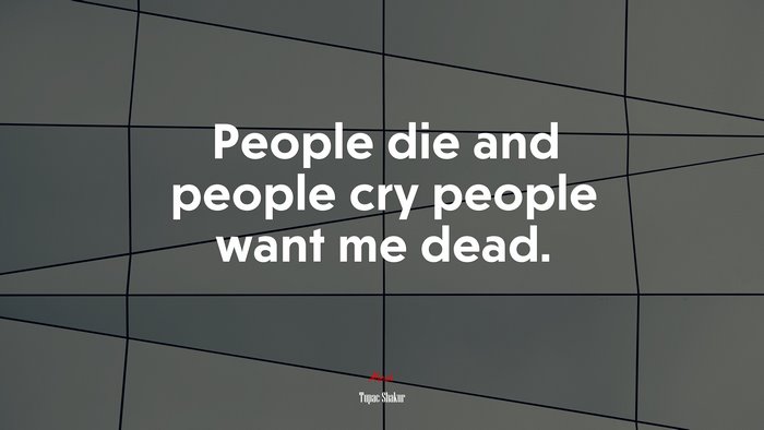 People die and people cry people want me dead. | Tupac Shakur quote