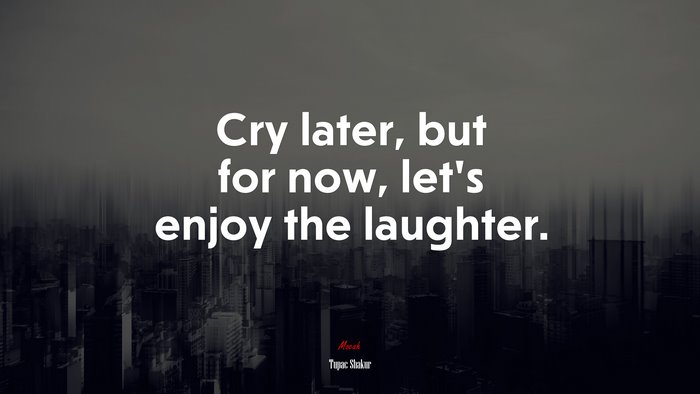 Cry later, but for now, let’s enjoy the laughter. | Tupac Shakur quote