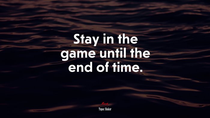 Stay in the game until the end of time. | Tupac Shakur quote