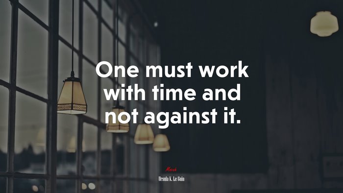 One must work with time and not against it. | Ursula K. Le Guin quote